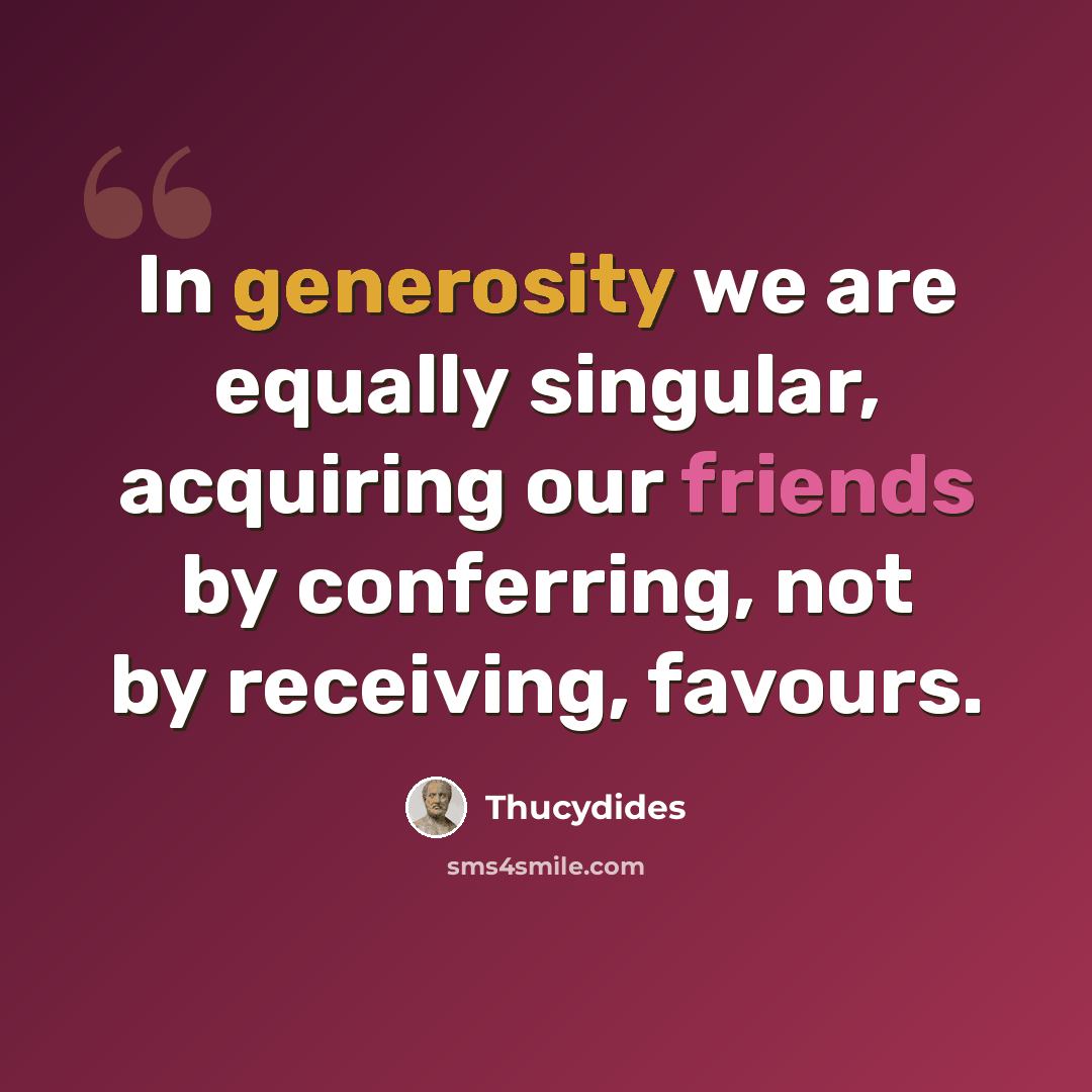 “In generosity we are equally singular, acquiring our friends by conferring, not by receiving, favours.” quote by Thucydides