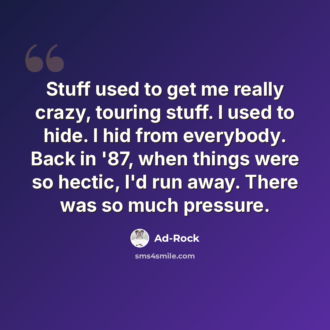 “Stuff used to get me really crazy, touring stuff. I used to hide. I hid from everybody. Back in '87, when things were so hectic, I'd run away. There was so much pressure.” quote by Ad-Rock