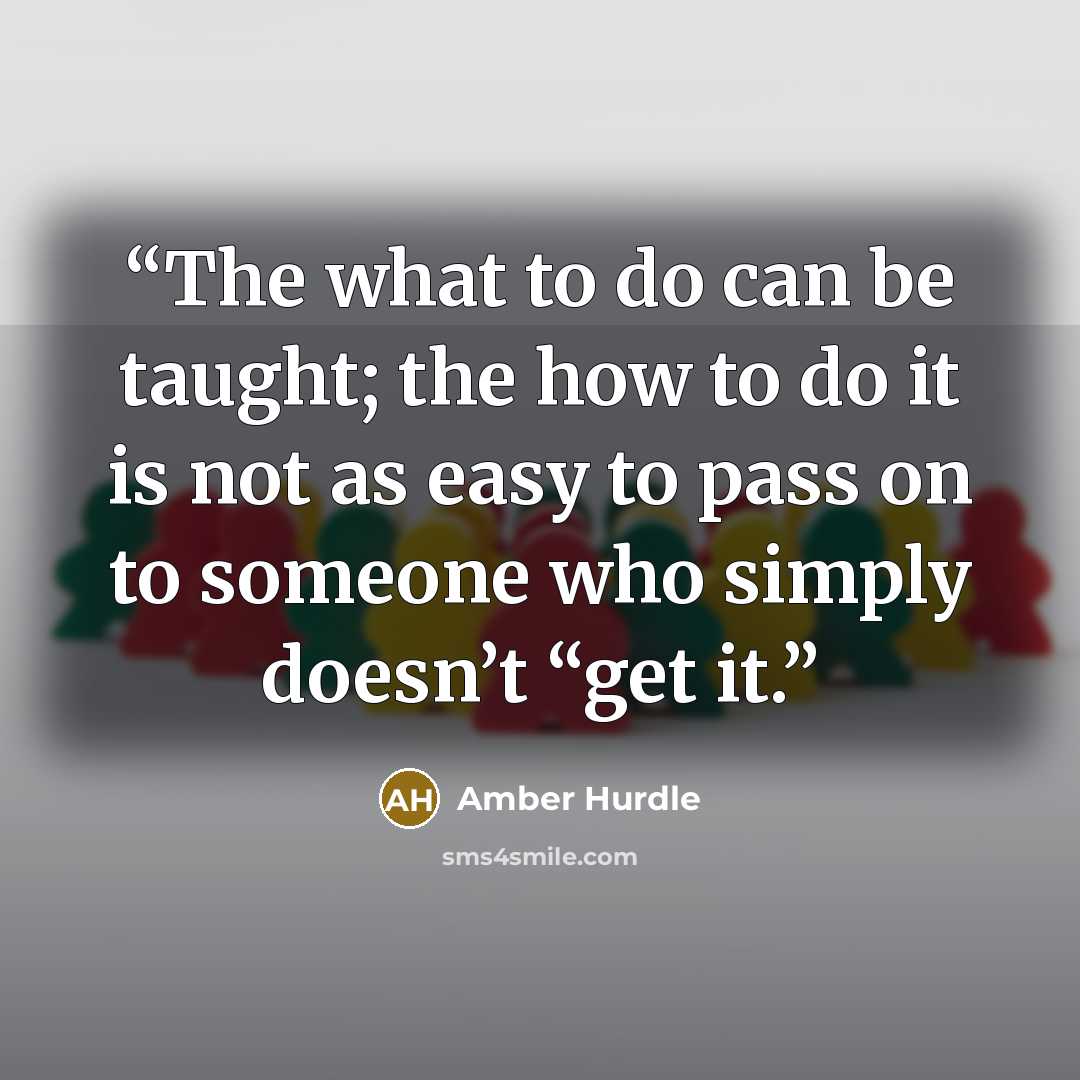 “The what to do can be taught; the how to do it is not as easy to pass on to someone who simply doesn’t “get it.” quote by Amber Hurdle