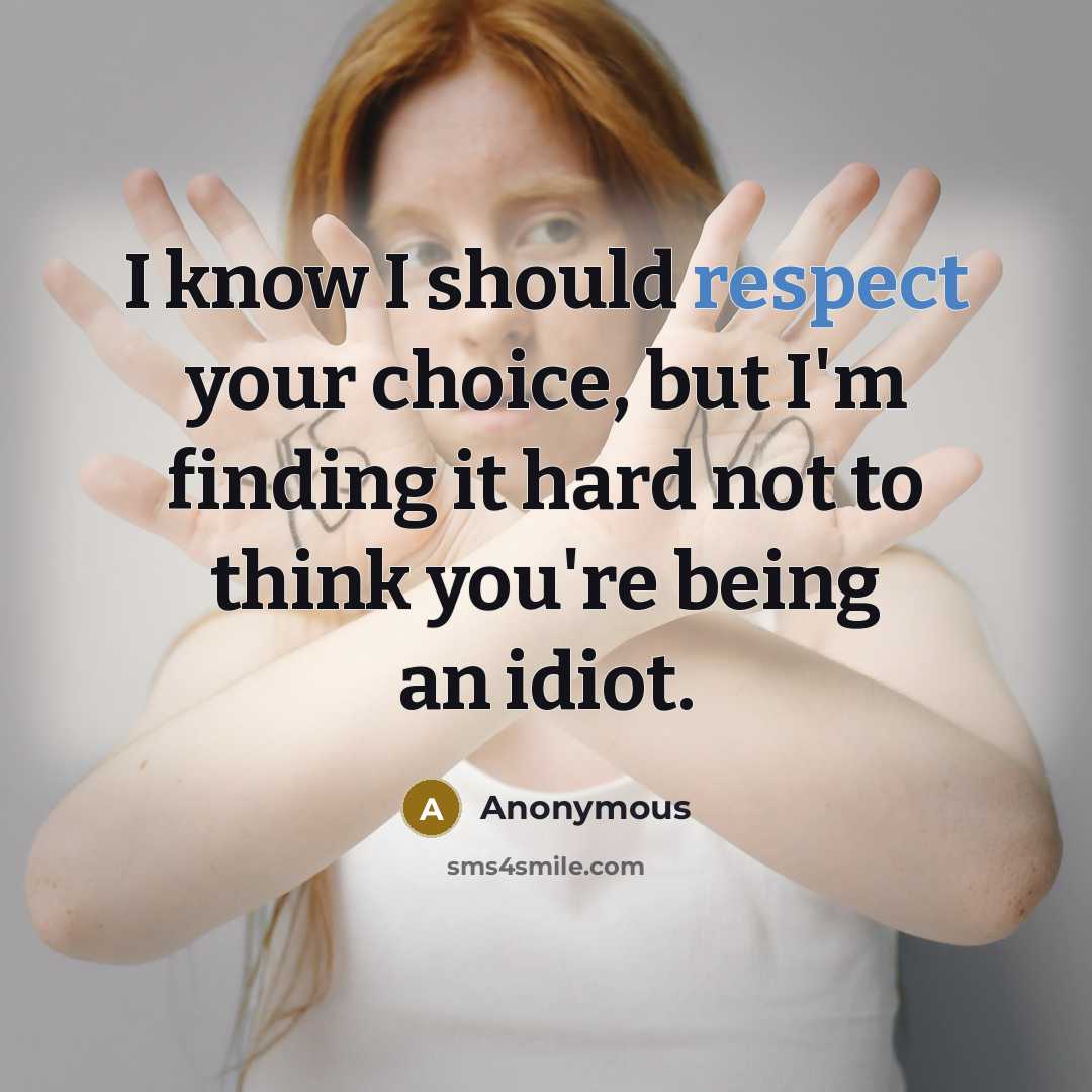 “I know I should respect your choice, but I'm finding it hard not to think you're being an idiot.” quote by Anonymous