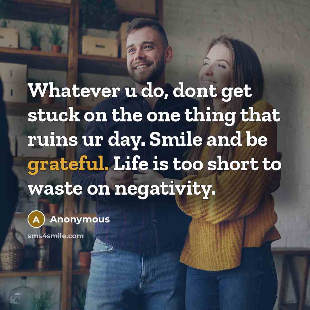 “Whatever u do, dont get stuck on the one thing that ruins ur day. Smile and be grateful. Life is too short to waste on negativity.” quote by Anonymous