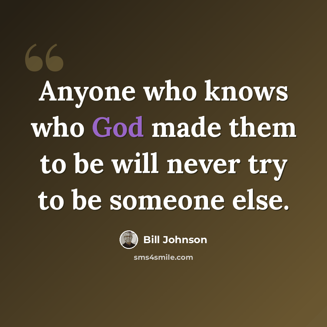 “Anyone who knows who God made them to be will never try to be someone else.” quote by Bill Johnson