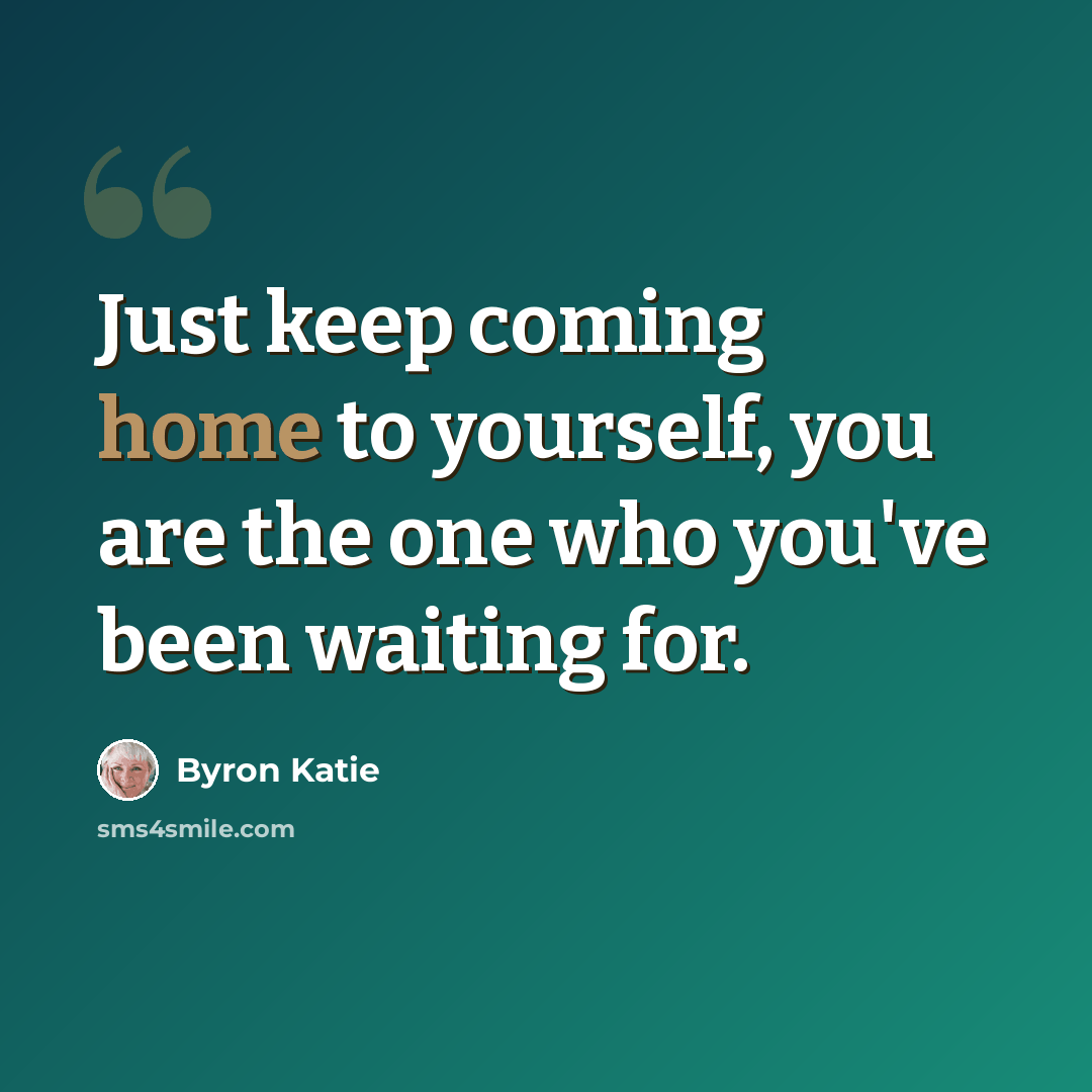 “Just keep coming home to yourself, you are the one who you've been waiting for.” quote by Byron Katie