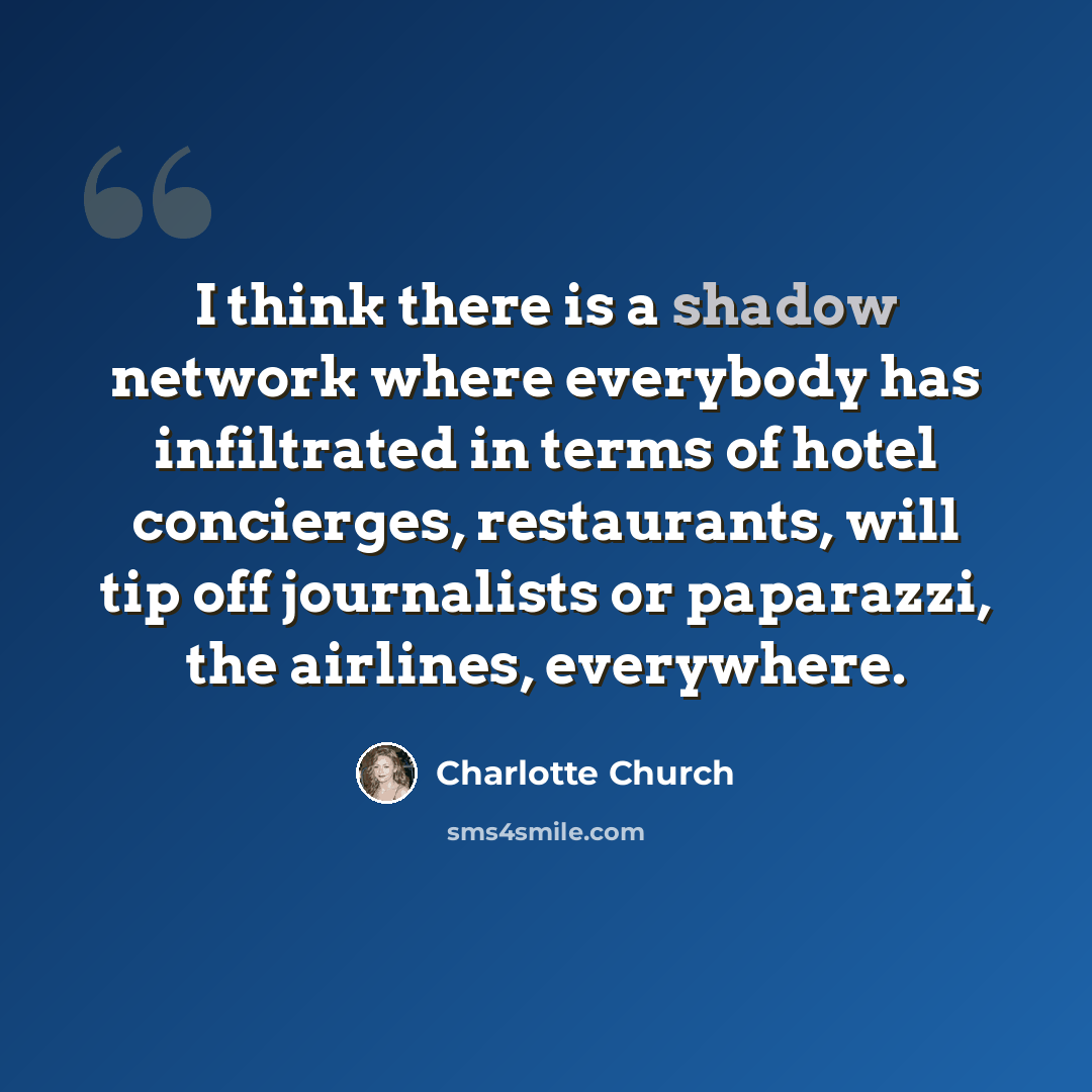 “I think there is a shadow network where everybody has infiltrated in terms of hotel concierges, restaurants, will tip off journalists or paparazzi, the airlines, everywhere.” quote by Charlotte Church