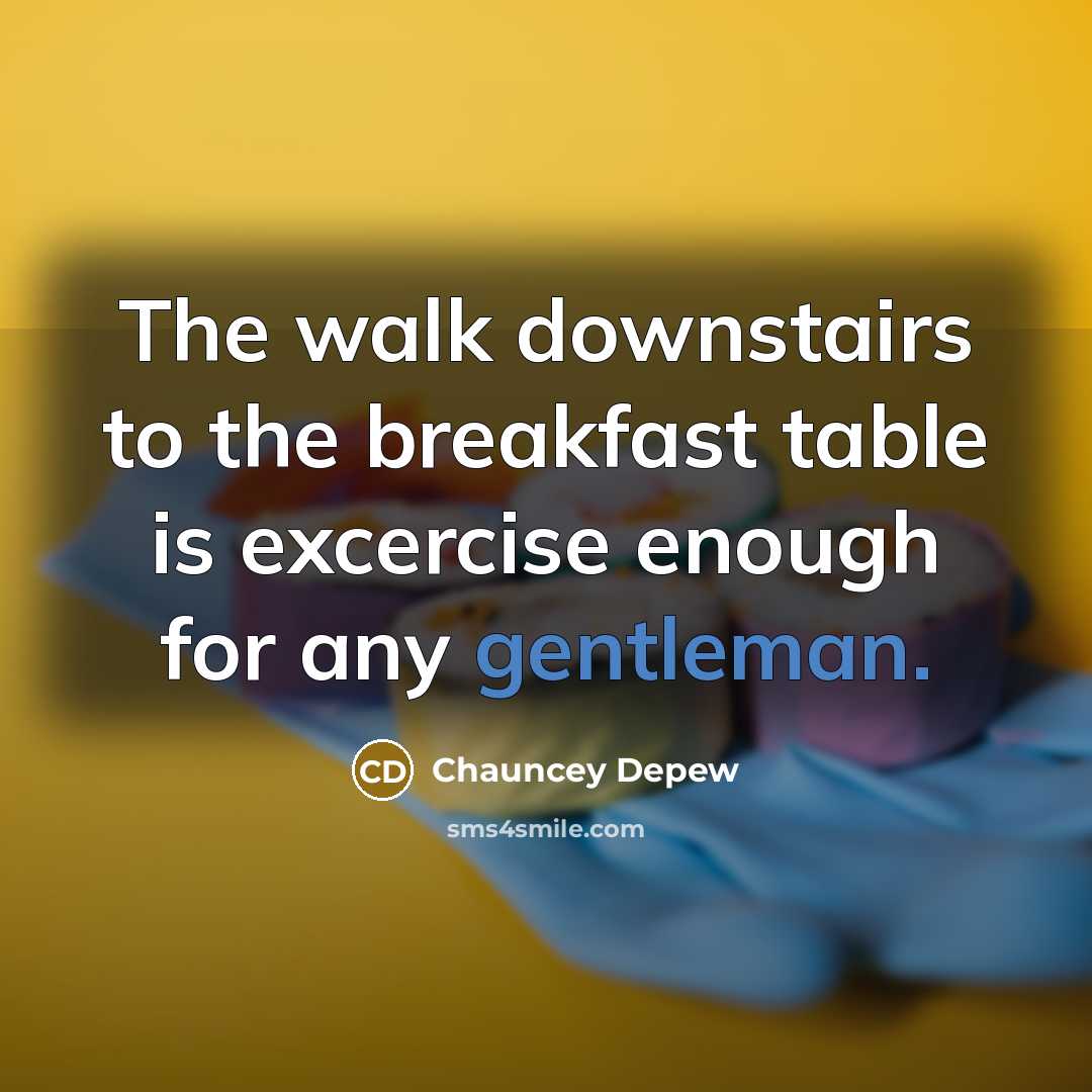 “The walk downstairs to the breakfast table is excercise enough for any gentleman.” quote by Chauncey Depew