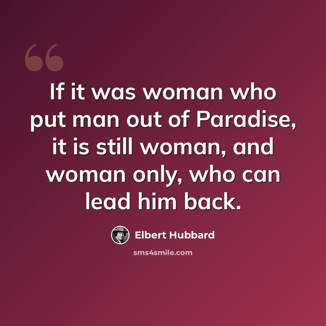 “If it was woman who put man out of Paradise, it is still woman, and woman only, who can lead him back.” quote by Elbert Hubbard
