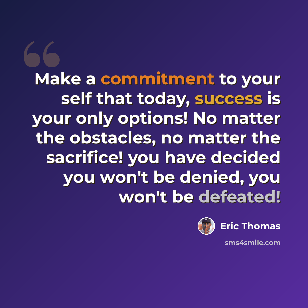 “Make a commitment to your self that today, success is your only options! No matter the obstacles, no matter the sacrifice! you have decided you won't be denied, you won't be defeated!” quote by Eric Thomas