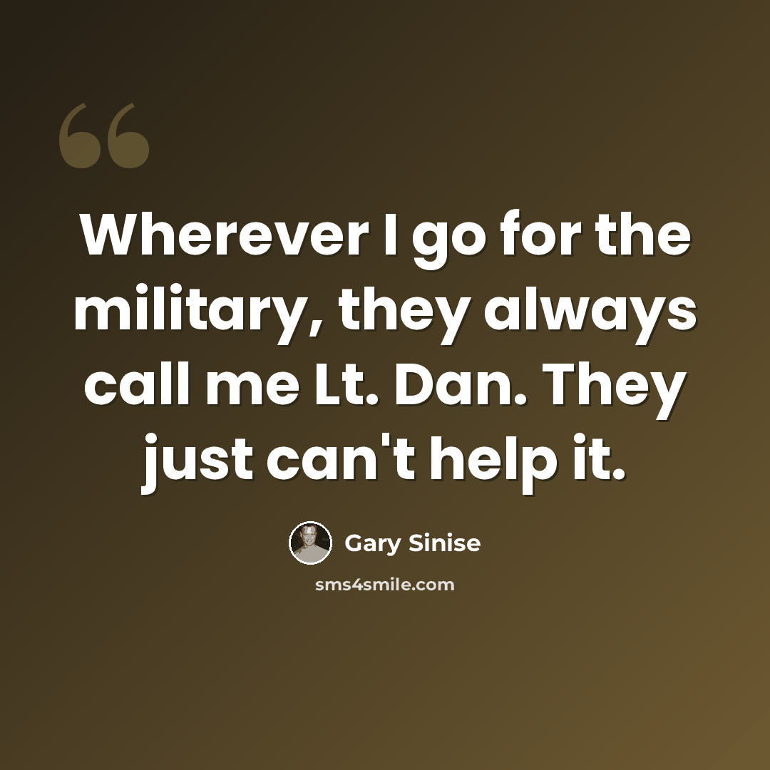 “Wherever I go for the military, they always call me Lt. Dan. They just can't help it.” quote by Gary Sinise
