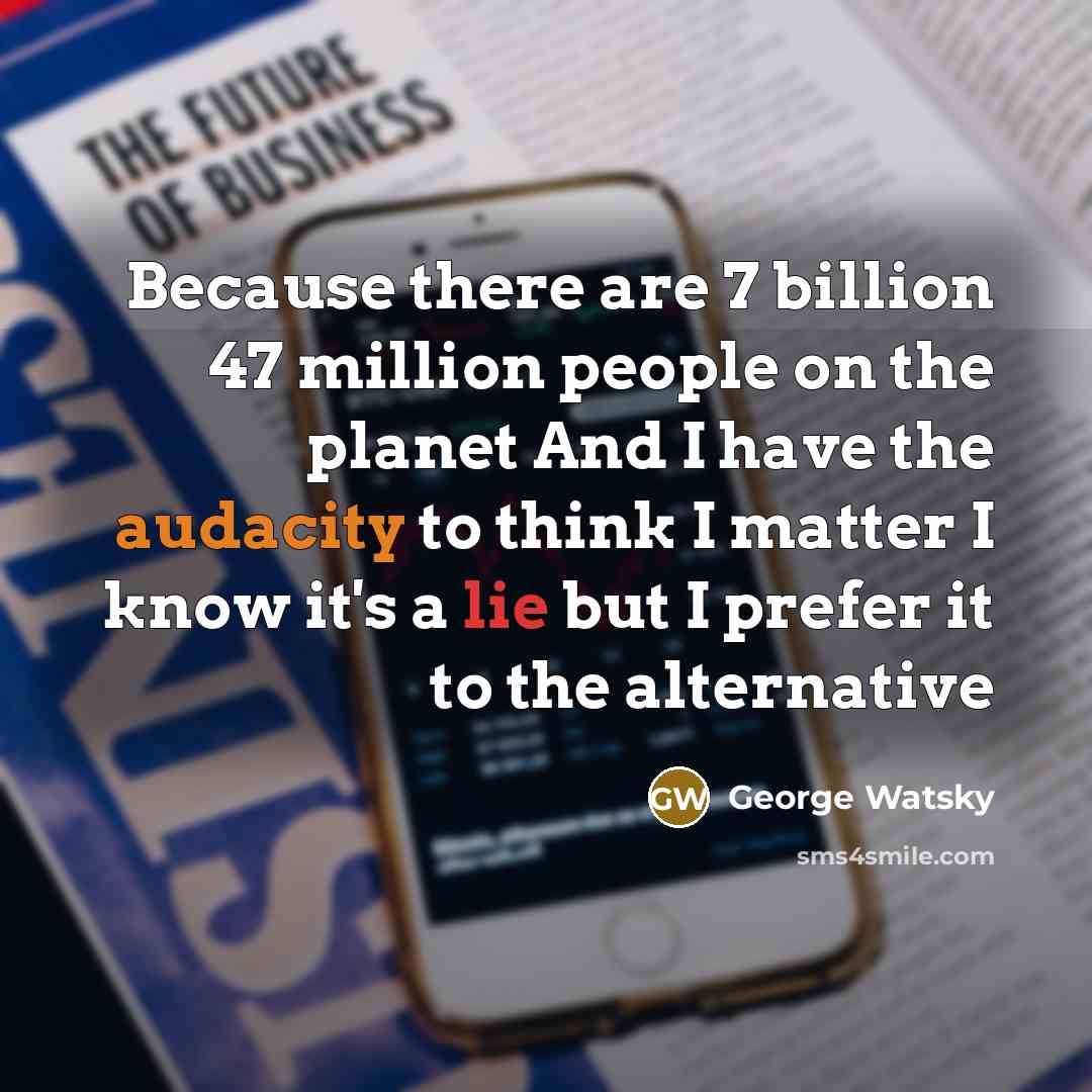 “Because there are 7 billion 47 million people on the planet And I have the audacity to think I matter I know it's a lie but I prefer it to the alternative” quote by George Watsky