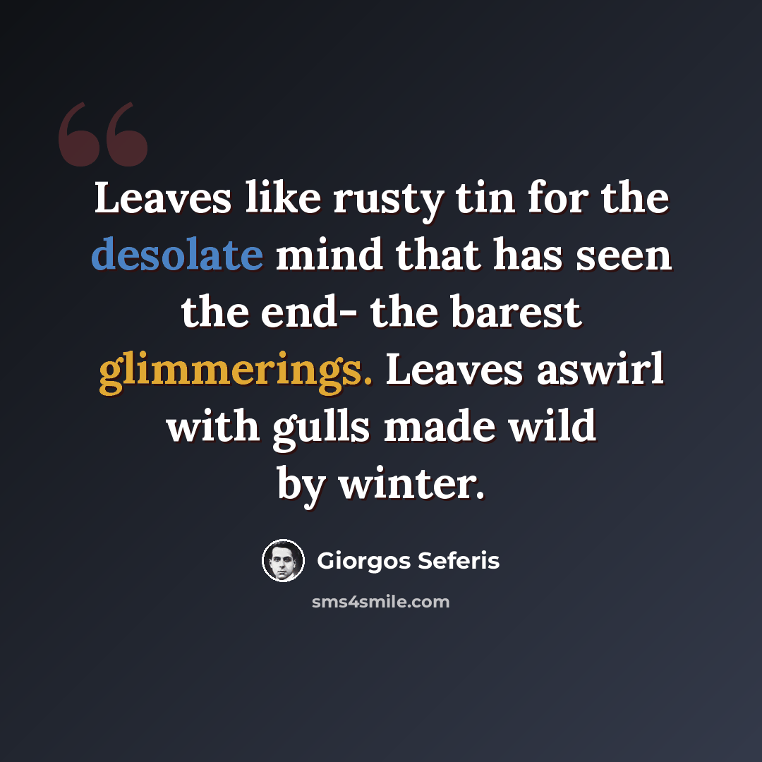 “Leaves like rusty tin for the desolate mind that has seen the end- the barest glimmerings. Leaves aswirl with gulls made wild by winter.” quote by Giorgos Seferis