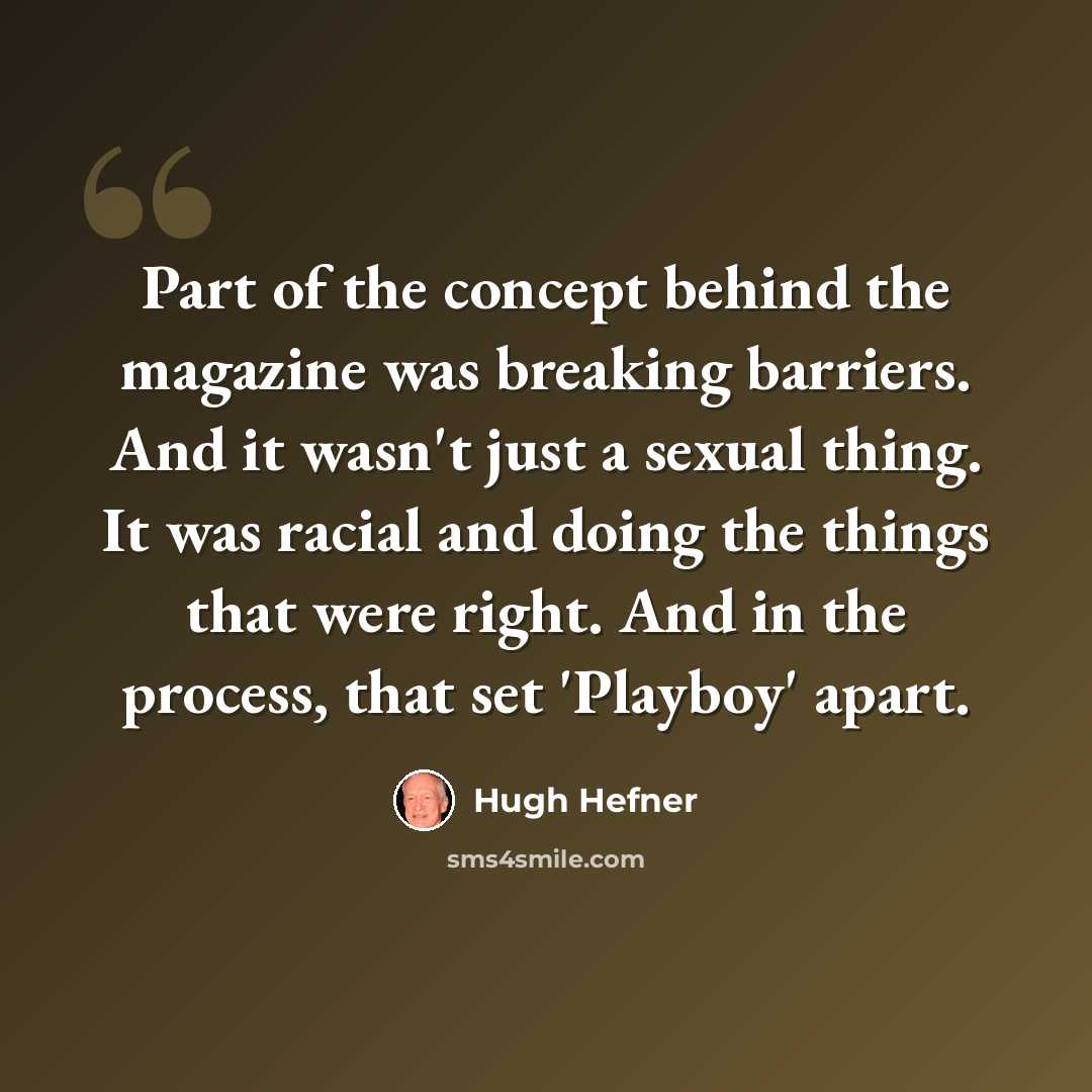 “Part of the concept behind the magazine was breaking barriers. And it wasn't just a sexual thing. It was racial and doing the things that were right. And in the process, that set 'Playboy' apart.” quote by Hugh Hefner