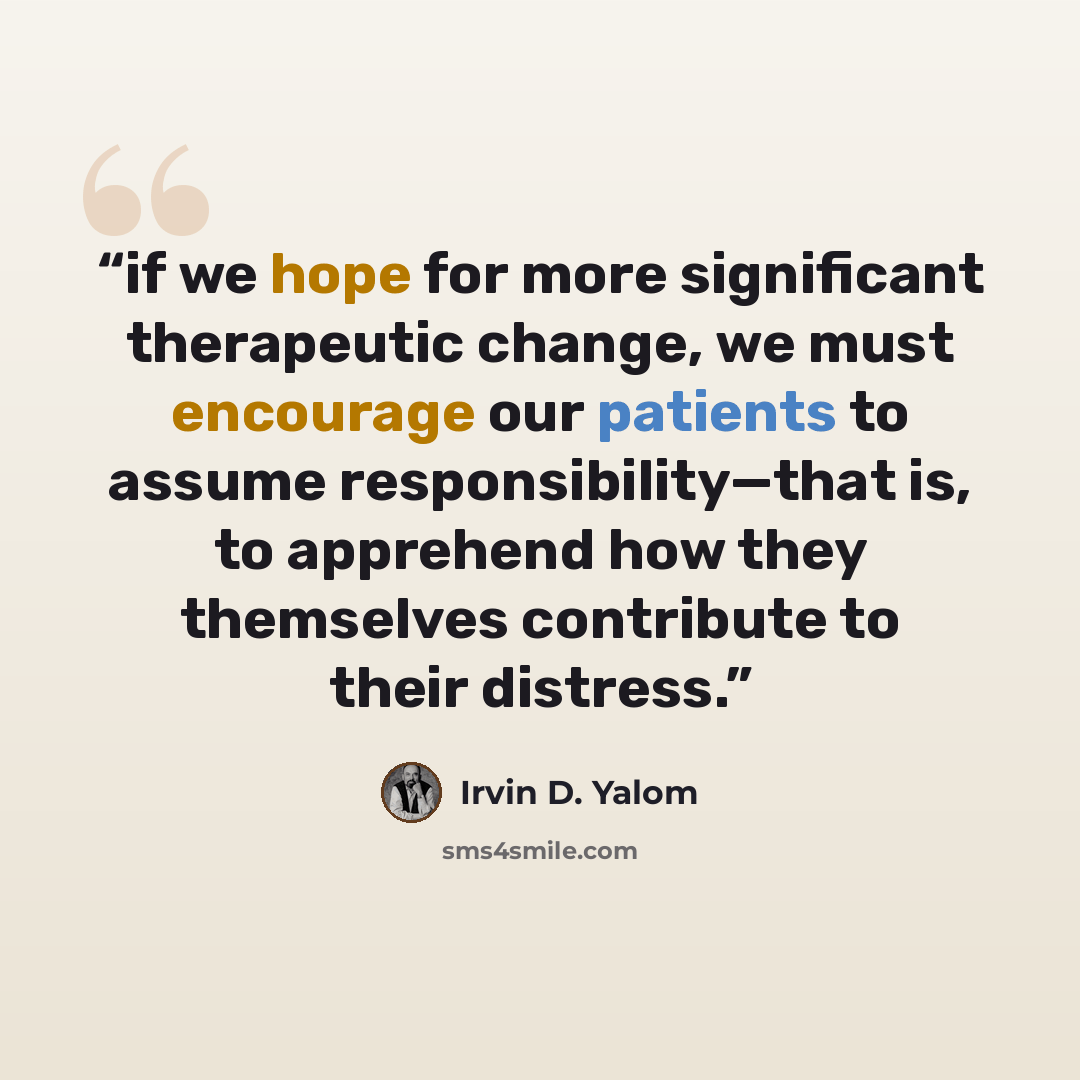 “if we hope for more significant therapeutic change, we must encourage our patients to assume responsibility—that is, to apprehend how they themselves contribute to their distress.” quote by Irvin D. Yalom