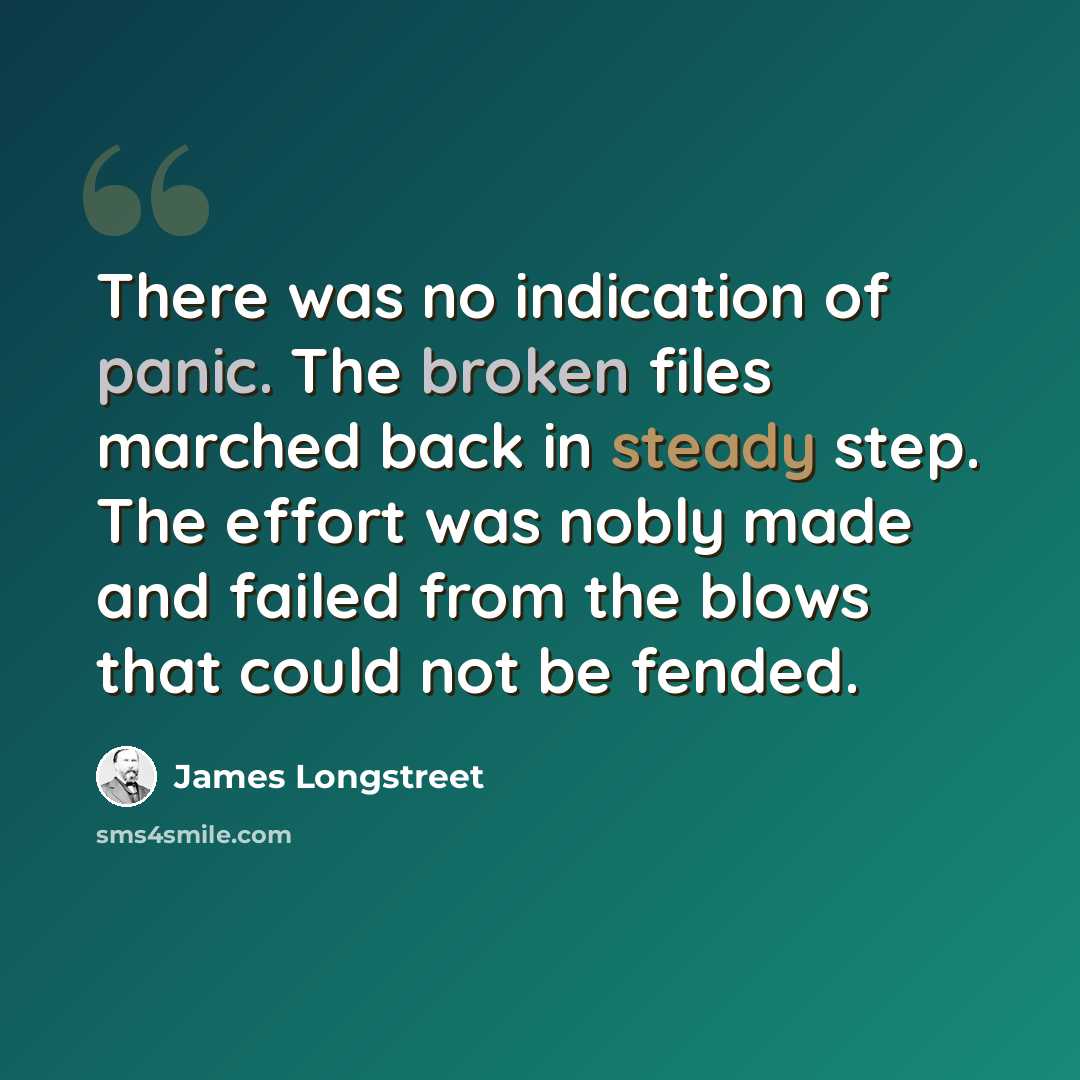 “There was no indication of panic. The broken files marched back in steady step. The effort was nobly made and failed from the blows that could not be fended.” quote by James Longstreet