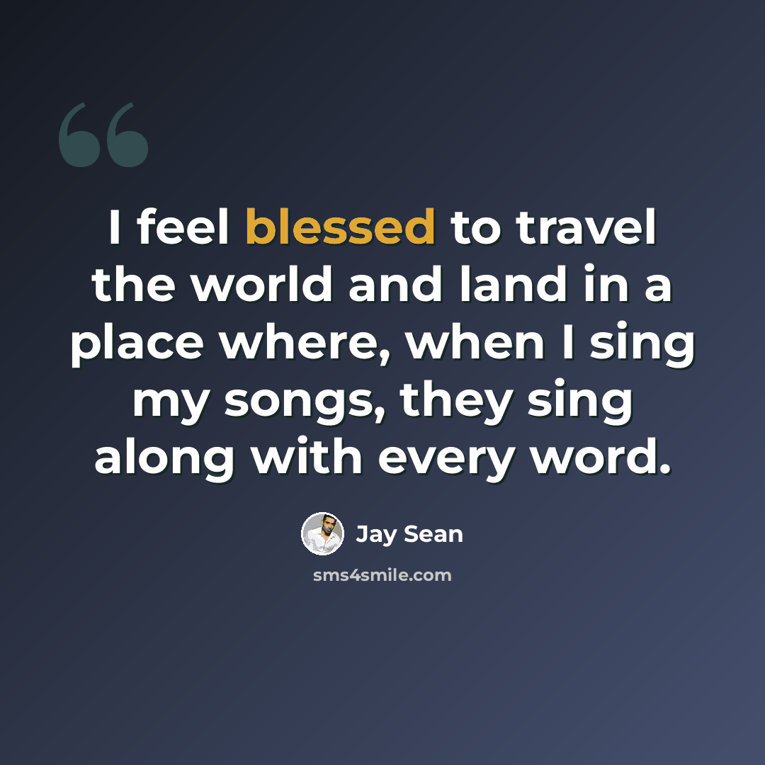 “I feel blessed to travel the world and land in a place where, when I sing my songs, they sing along with every word.” quote by Jay Sean