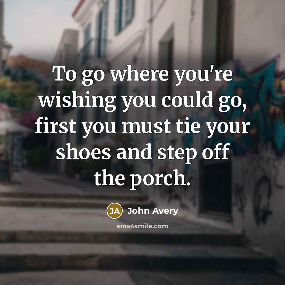 “​To go where you're wishing you could go, first you must tie your shoes and step off the porch.” quote by John Avery
