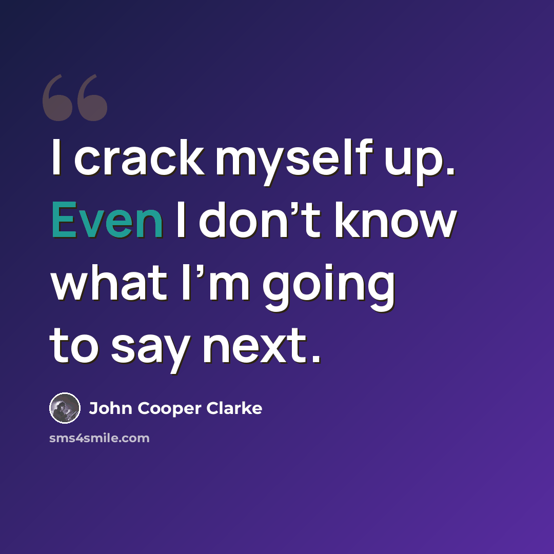 “I crack myself up. Even I don't know what I'm going to say next.” quote by John Cooper Clarke