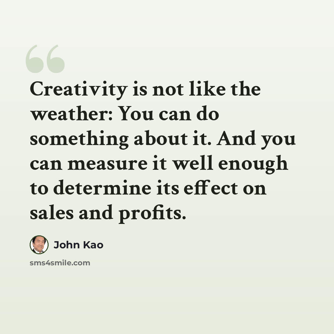 “Creativity is not like the weather: You can do something about it. And you can measure it well enough to determine its effect on sales and profits.” quote by John Kao