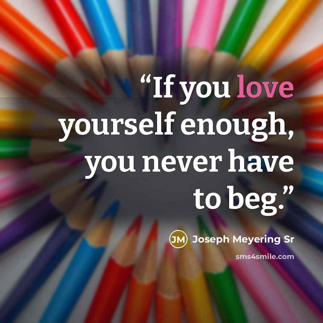 “If you love yourself enough, you never have to beg.” quote by Joseph Meyering Sr