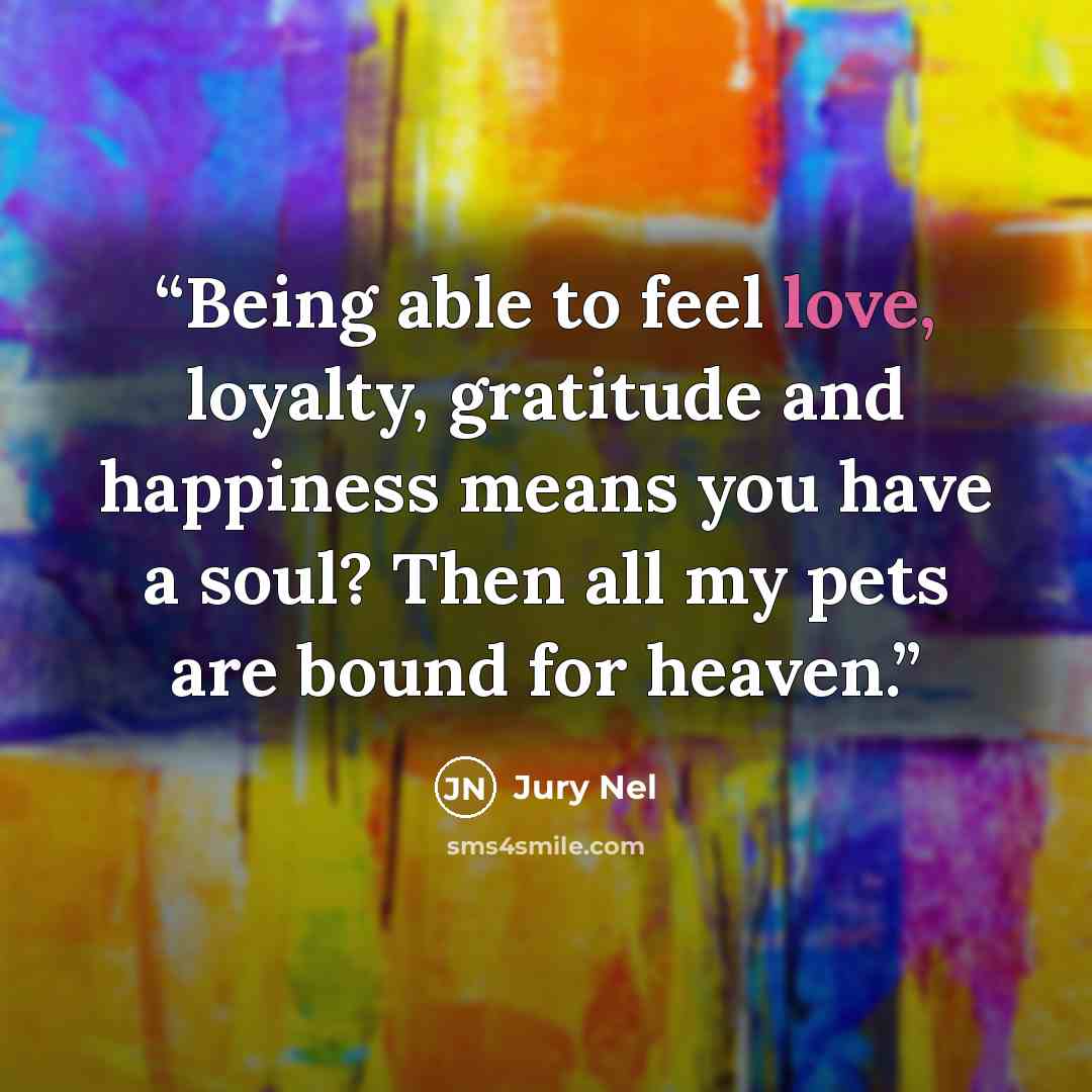 “Being able to feel love, loyalty, gratitude and happiness means you have a soul? Then all my pets are bound for heaven.” quote by Jury Nel