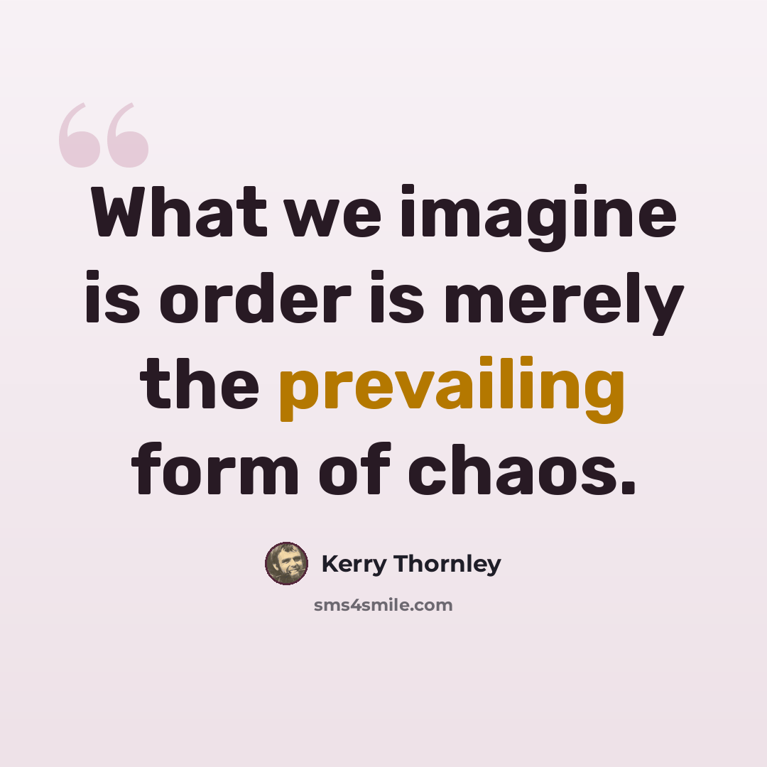 “What we imagine is order is merely the prevailing form of chaos.” quote by Kerry Thornley