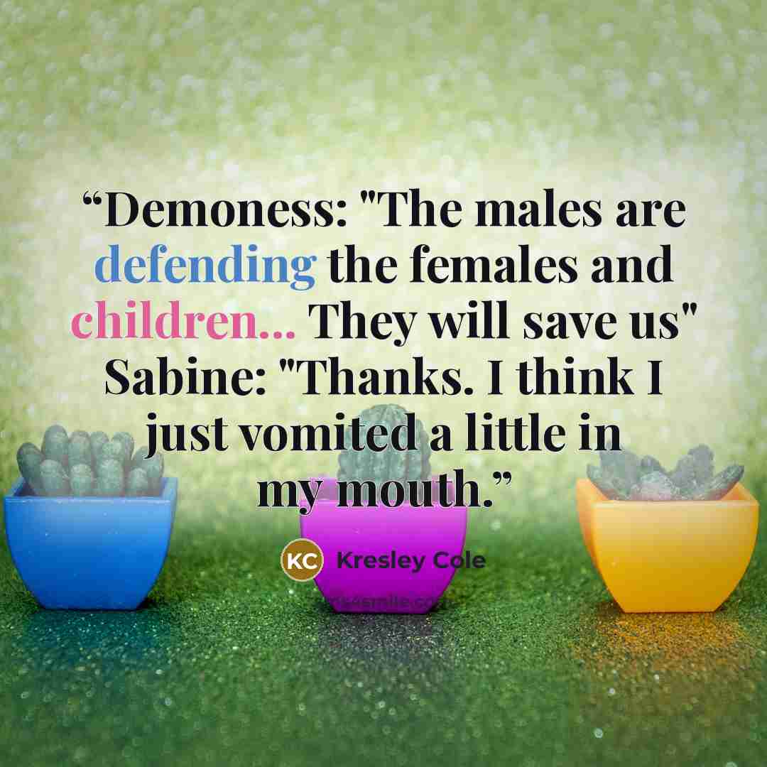 “Demoness: "The males are defending the females and children... They will save us" Sabine: "Thanks. I think I just vomited a little in my mouth.” quote by Kresley Cole