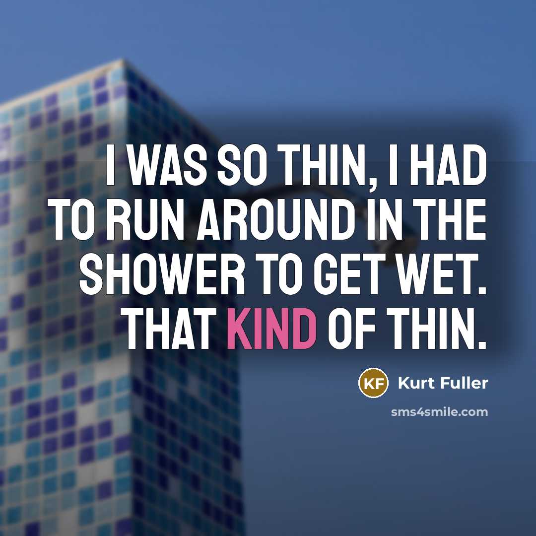 “I was so thin, I had to run around in the shower to get wet. That kind of thin.” quote by Kurt Fuller