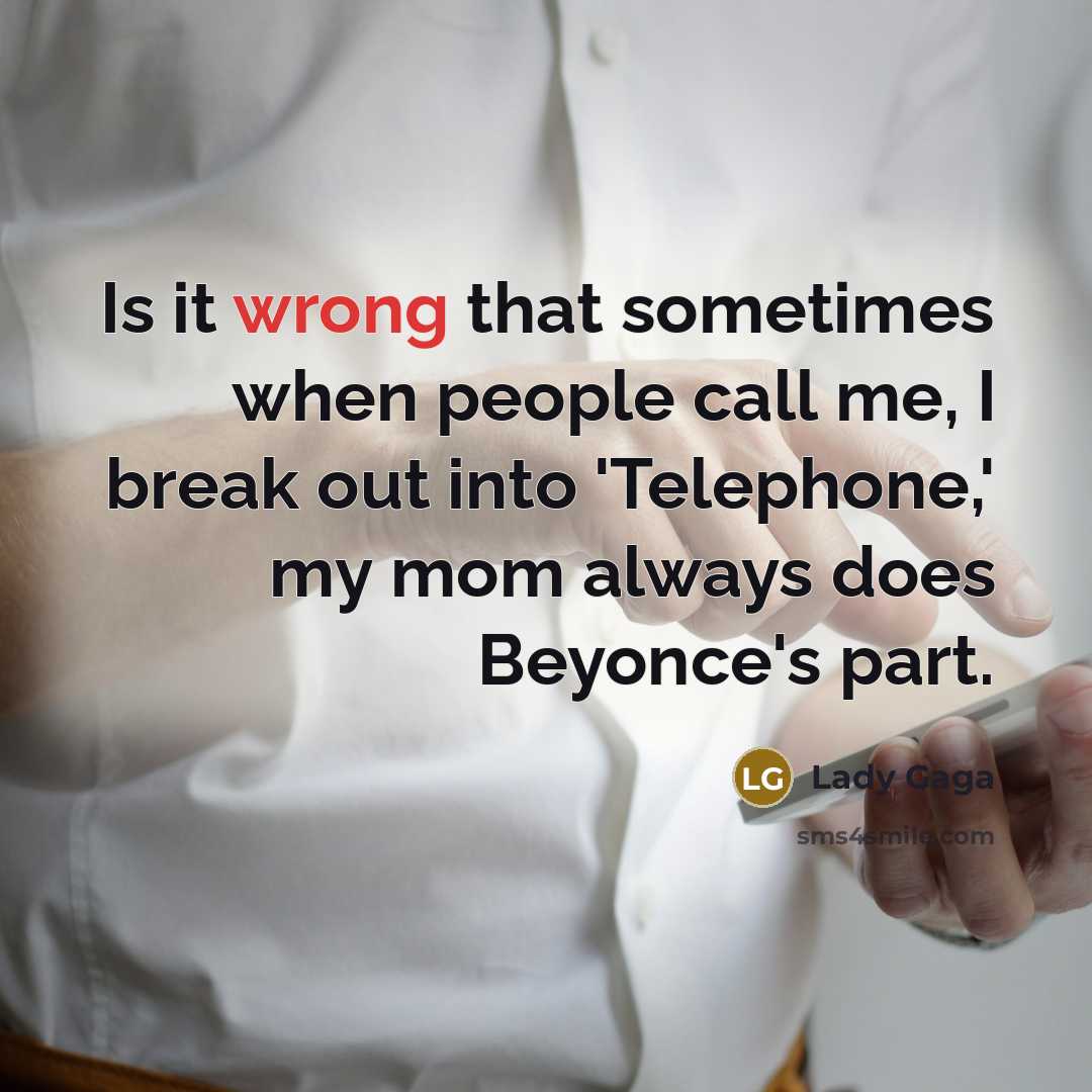 “Is it wrong that sometimes when people call me, I break out into 'Telephone,' my mom always does Beyonce's part.” quote by Lady Gaga