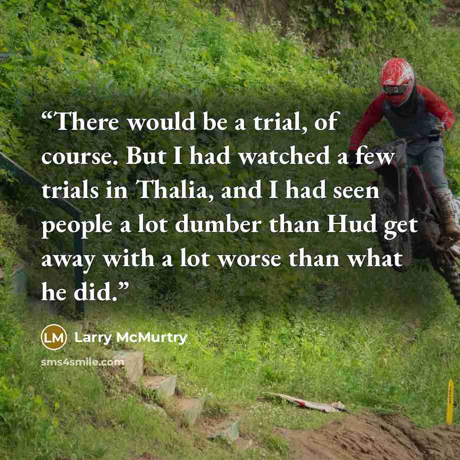 “There would be a trial, of course. But I had watched a few trials in Thalia, and I had seen people a lot dumber than Hud get away with a lot worse than what he did.” quote by Larry McMurtry