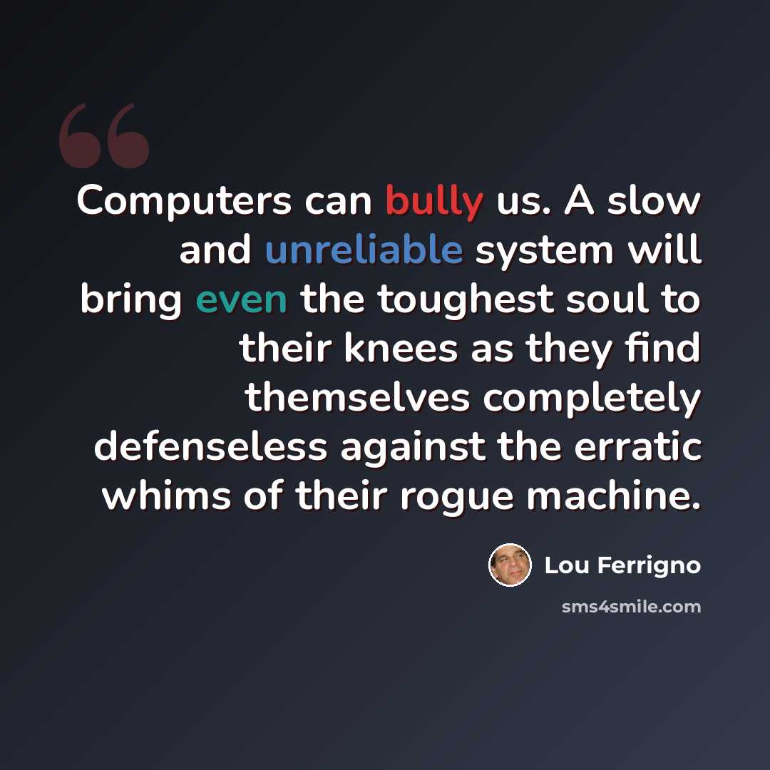 “Computers can bully us. A slow and unreliable system will bring even the toughest soul to their knees as they find themselves completely defenseless against the erratic whims of their rogue machine.” quote by Lou Ferrigno