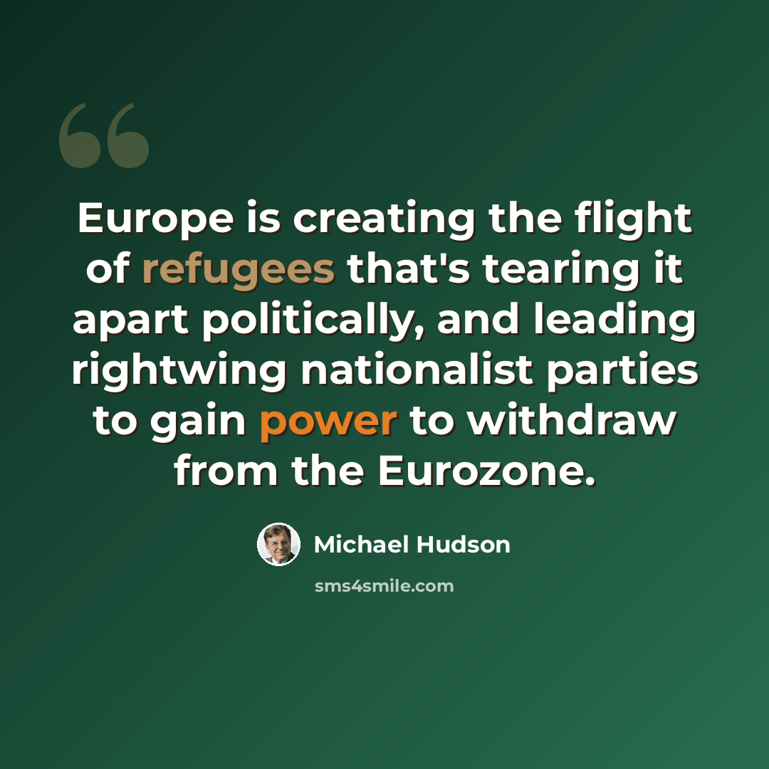 “Europe is creating the flight of refugees that's tearing it apart politically, and leading rightwing nationalist parties to gain power to withdraw from the Eurozone.” quote by Michael Hudson