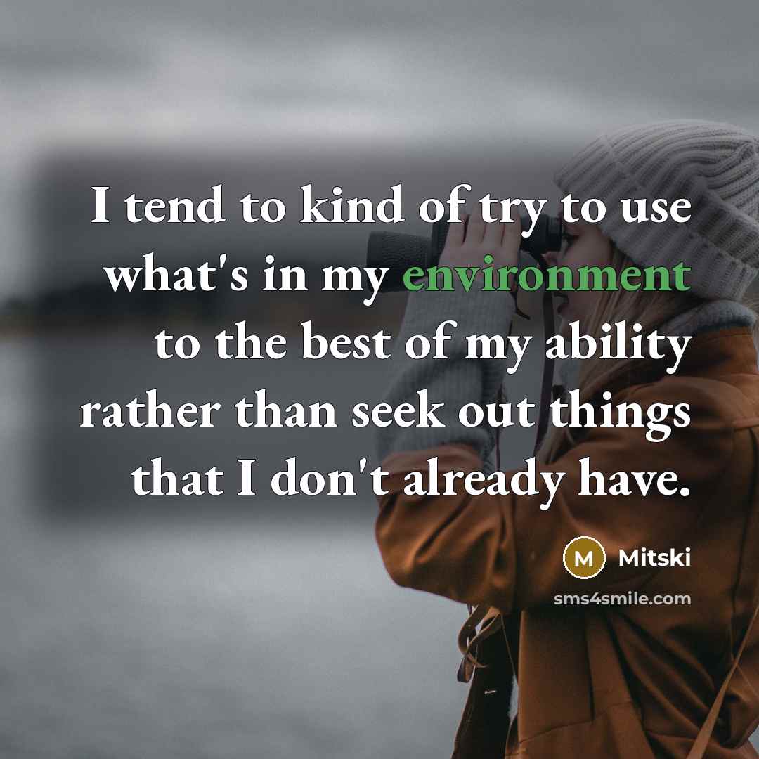 “I tend to kind of try to use what's in my environment to the best of my ability rather than seek out things that I don't already have.” quote by Mitski