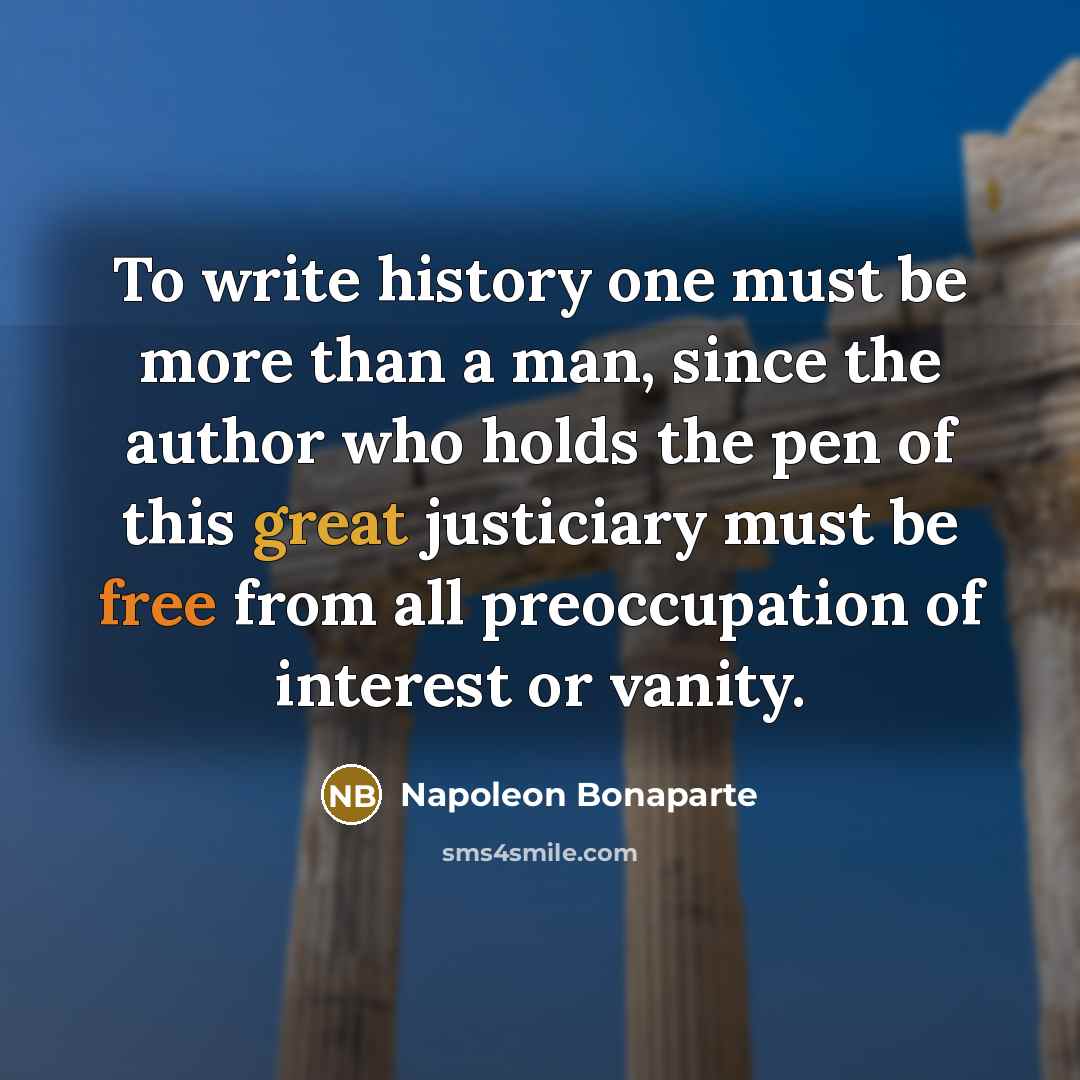 “To write history one must be more than a man, since the author who holds the pen of this great justiciary must be free from all preoccupation of interest or vanity.” quote by Napoleon Bonaparte