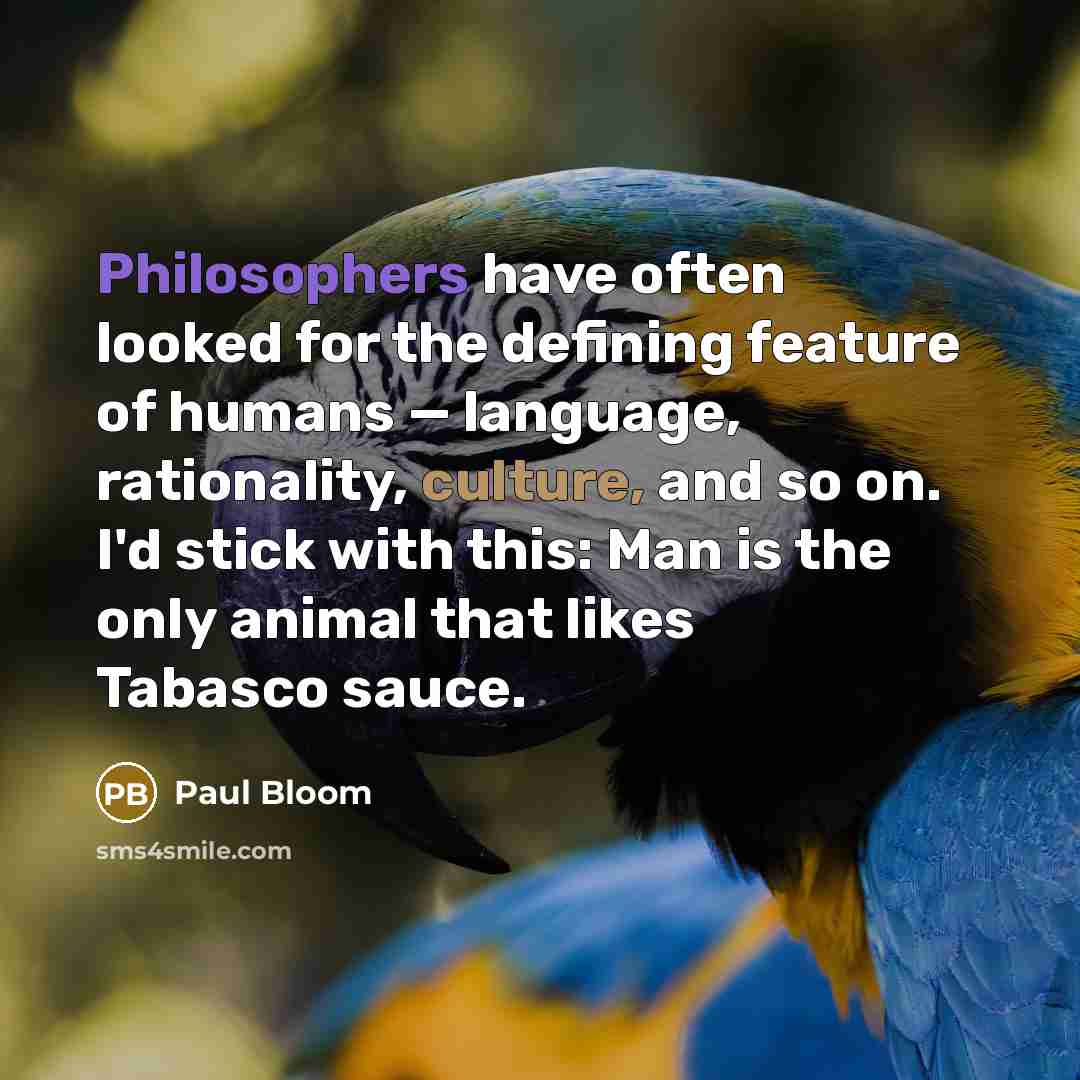 “Philosophers have often looked for the defining feature of humans — language, rationality, culture, and so on. I'd stick with this: Man is the only animal that likes Tabasco sauce.” quote by Paul Bloom