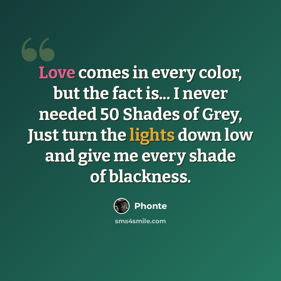 “Love comes in every color, but the fact is... I never needed 50 Shades of Grey, Just turn the lights down low and give me every shade of blackness.” quote by Phonte