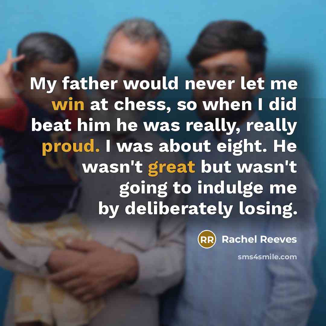 “My father would never let me win at chess, so when I did beat him he was really, really proud. I was about eight. He wasn't great but wasn't going to indulge me by deliberately losing.” quote by Rachel Reeves