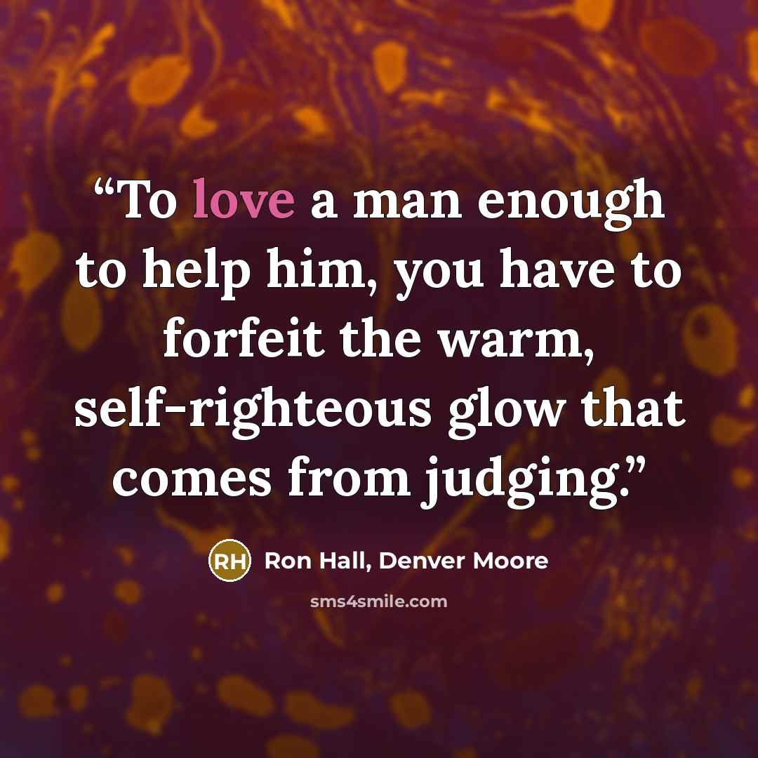 “To love a man enough to help him, you have to forfeit the warm, self-righteous glow that comes from judging.” quote by Ron Hall, Denver Moore