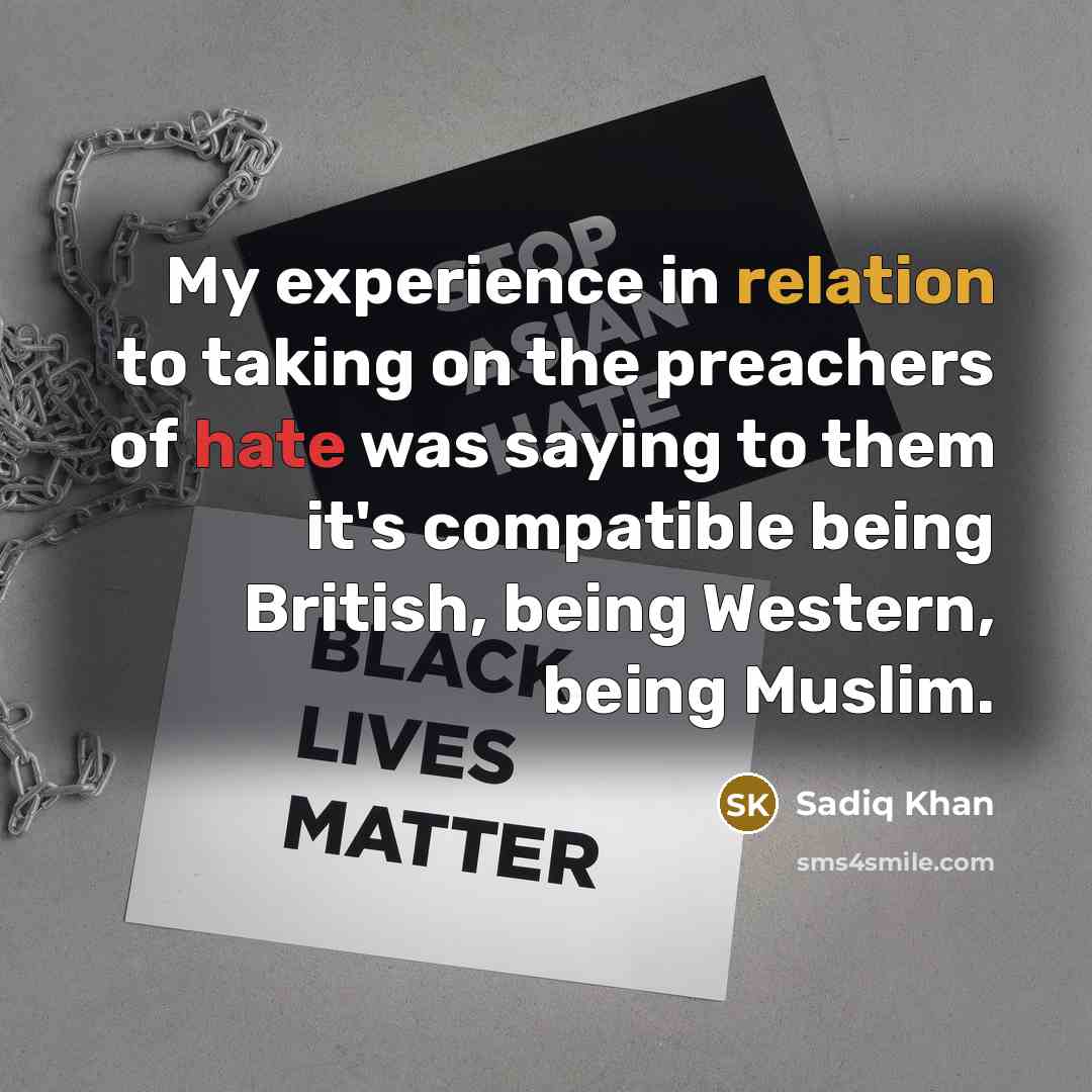 “My experience in relation to taking on the preachers of hate was saying to them it's compatible being British, being Western, being Muslim.” quote by Sadiq Khan