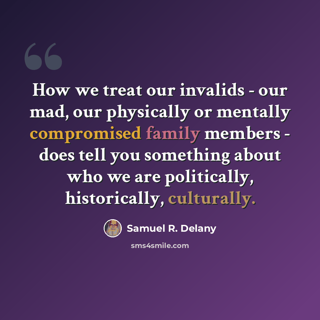 “How we treat our invalids - our mad, our physically or mentally compromised family members - does tell you something about who we are politically, historically, culturally.” quote by Samuel R. Delany