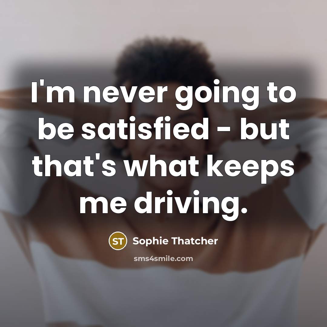 “I'm never going to be satisfied - but that's what keeps me driving.” quote by Sophie Thatcher