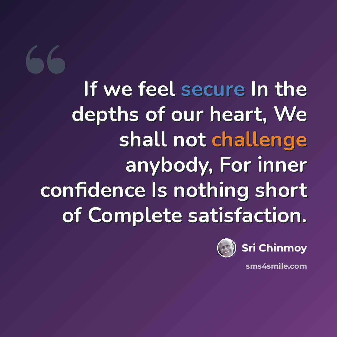 “If we feel secure In the depths of our heart, We shall not challenge anybody, For inner confidence Is nothing short of Complete satisfaction.” quote by Sri Chinmoy