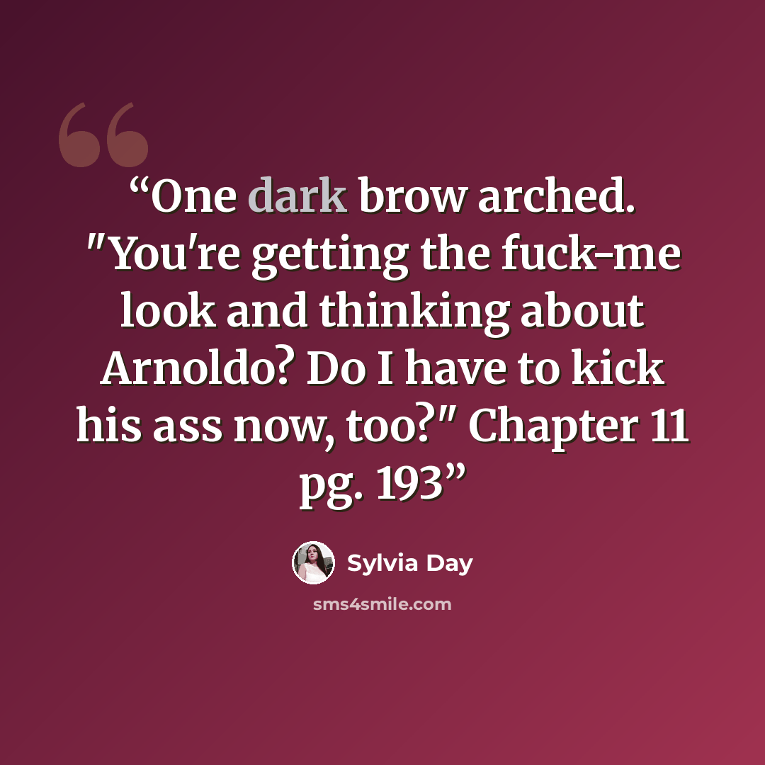 “One dark brow arched. "You're getting the fuck-me look and thinking about Arnoldo? Do I have to kick his ass now, too?" Chapter 11 pg. 193” quote by Sylvia Day