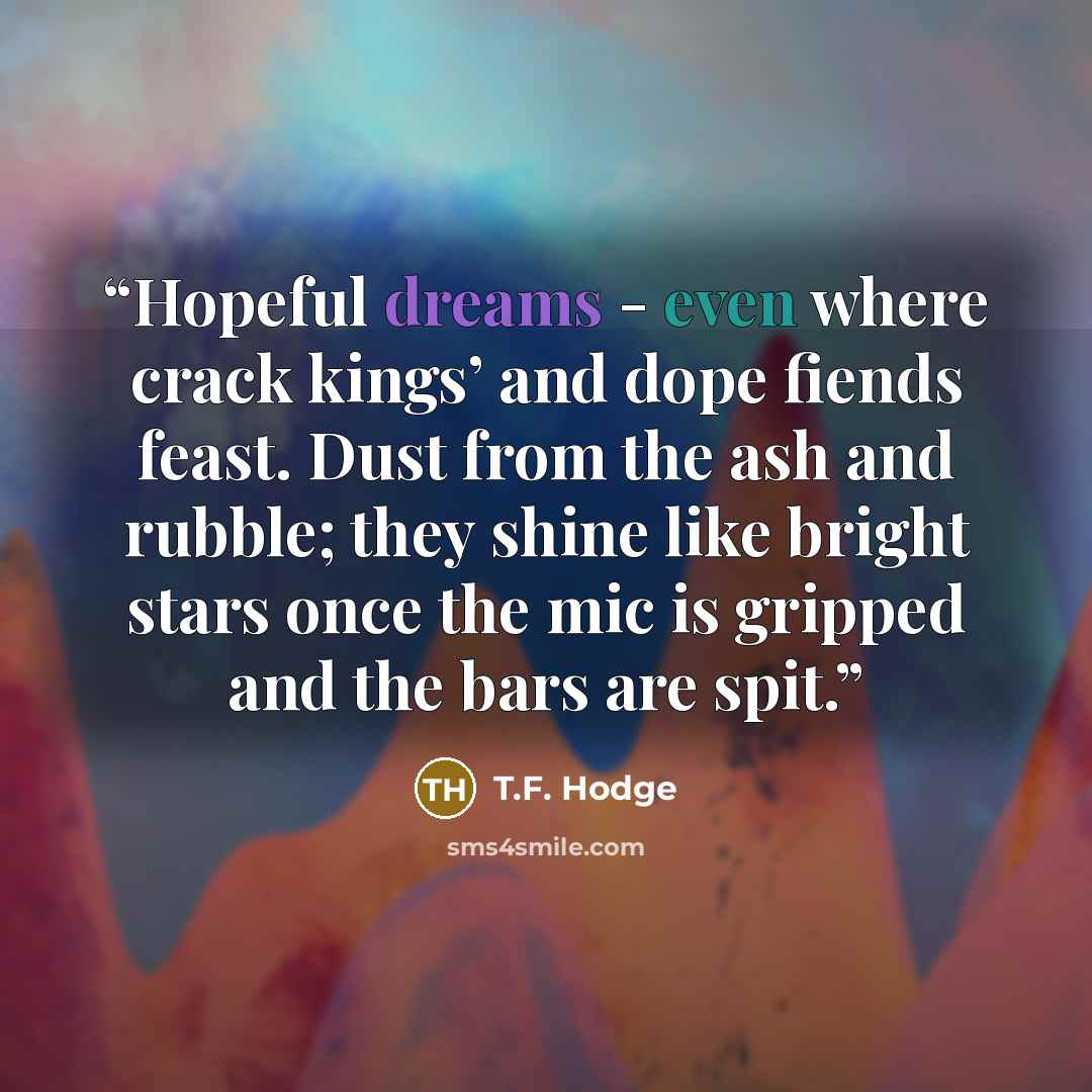 “Hopeful dreams - even where crack kings’ and dope fiends feast. Dust from the ash and rubble; they shine like bright stars once the mic is gripped and the bars are spit.” quote by T.F. Hodge