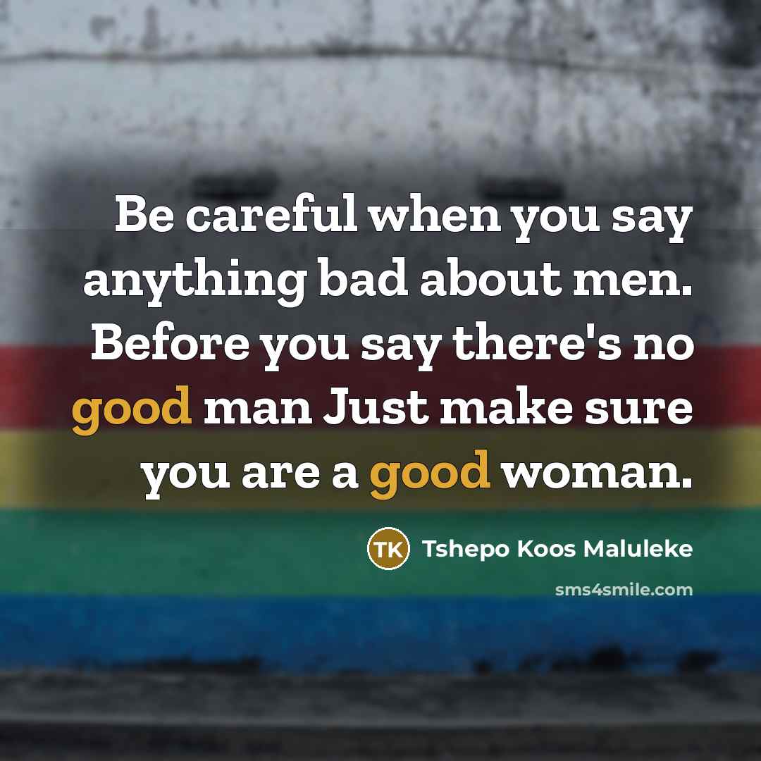 “Be careful when you say anything bad about men. Before you say there's no good man Just make sure you are a good woman.” quote by Tshepo Koos Maluleke