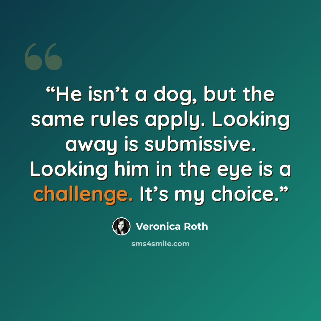“He isn’t a dog, but the same rules apply. Looking away is submissive. Looking him in the eye is a challenge. It’s my choice.” quote by Veronica Roth