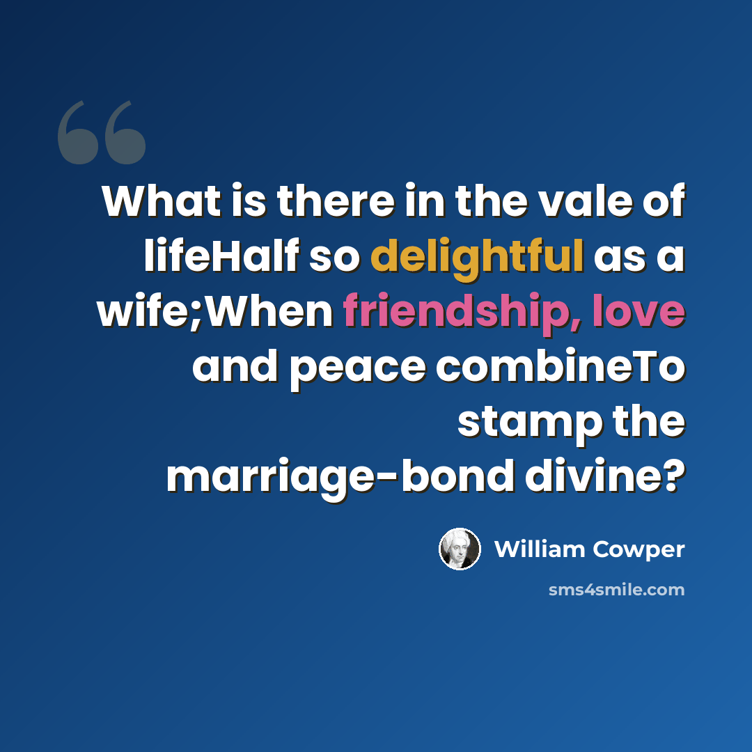 “What is there in the vale of lifeHalf so delightful as a wife;When friendship, love and peace combineTo stamp the marriage-bond divine?” quote by William Cowper