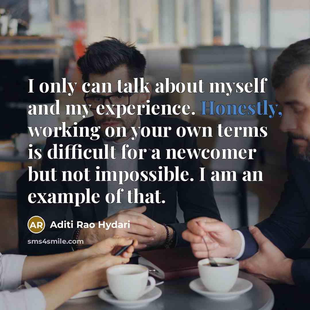 “I only can talk about myself and my experience. Honestly, working on your own terms is difficult for a newcomer but not impossible. I am an example of that.” quote by Aditi Rao Hydari