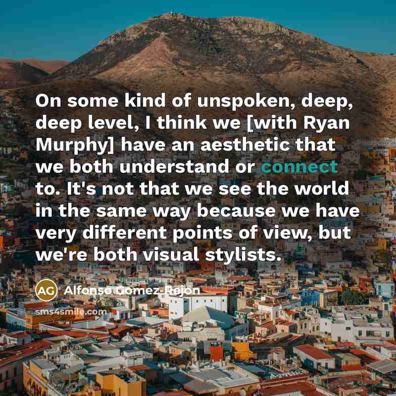 “On some kind of unspoken, deep, deep level, I think we [with Ryan Murphy] have an aesthetic that we both understand or connect to. It's not that we see the world in the same way because we have very different points of view, but we're both visual stylists.” quote by Alfonso Gomez-Rejon