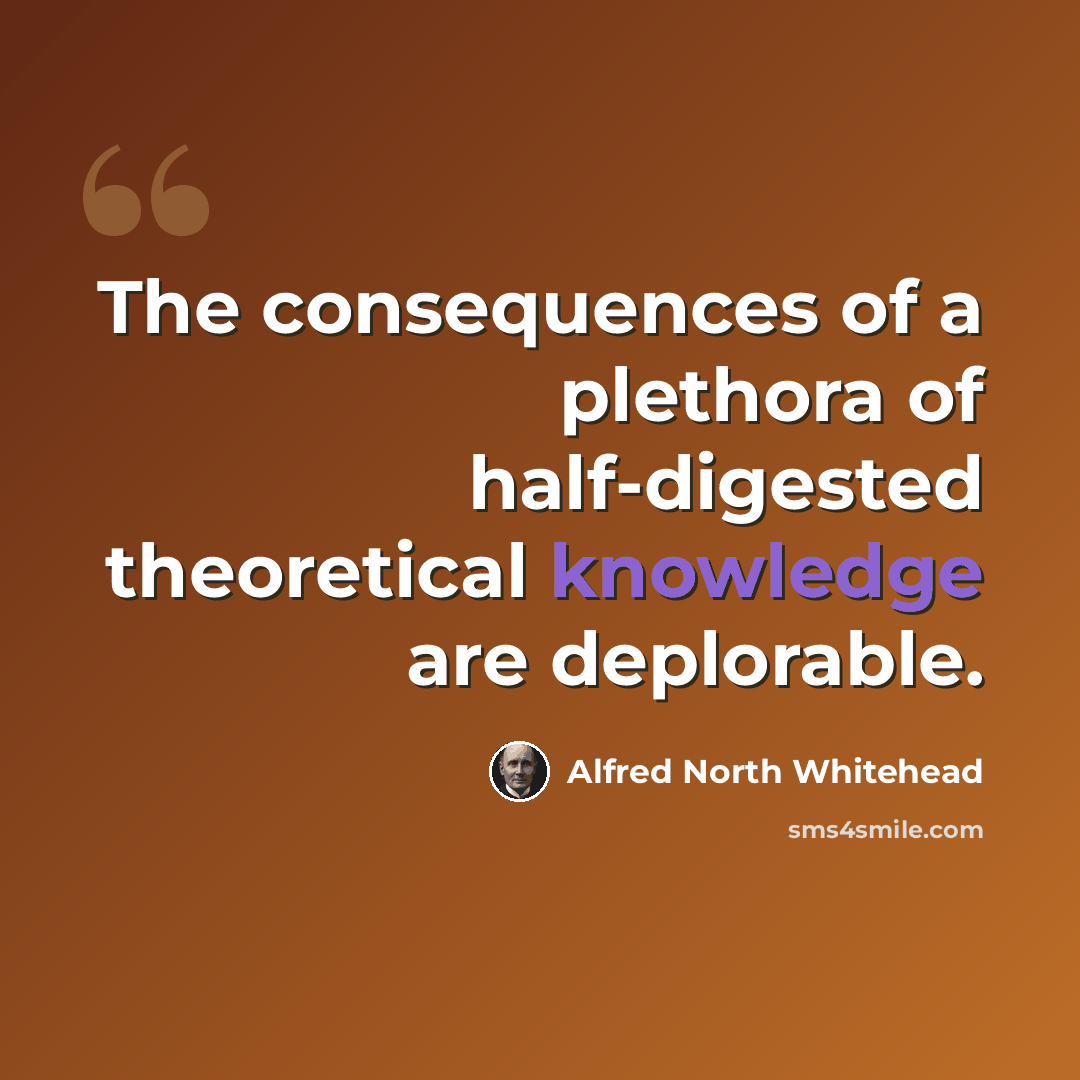 “The consequences of a plethora of half-digested theoretical knowledge are deplorable.” quote by Alfred North Whitehead