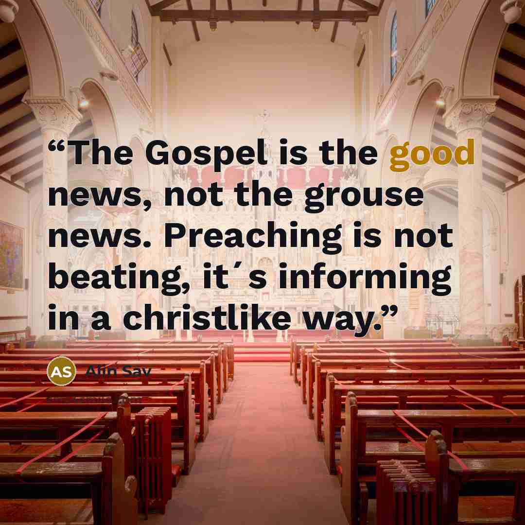 “The Gospel is the good news, not the grouse news. Preaching is not beating, it´s informing in a christlike way.” quote by Alin Sav