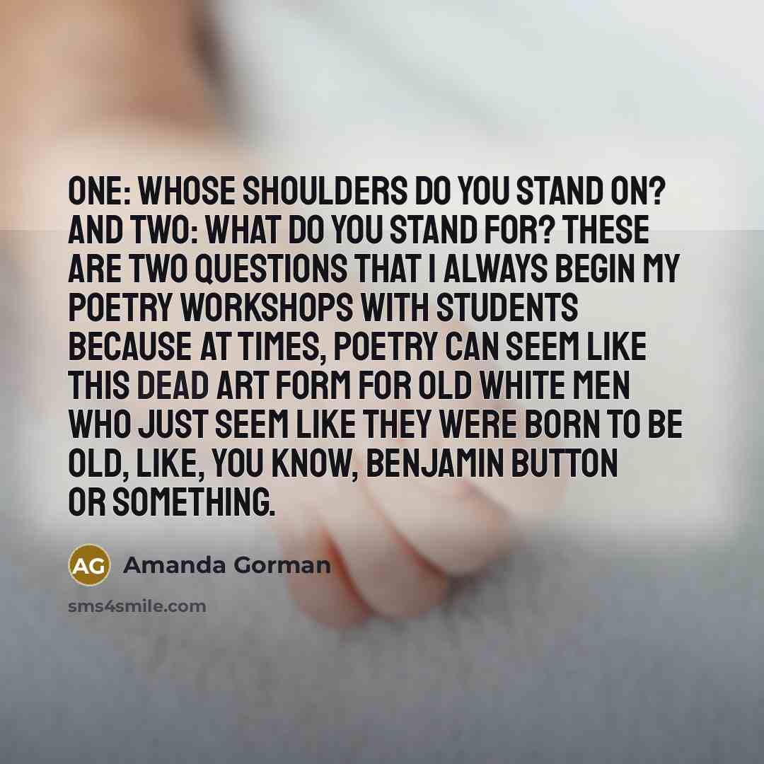 “One: whose shoulders do you stand on? And two: what do you stand for? These are two questions that I always begin my poetry workshops with students because at times, poetry can seem like this dead art form for old white men who just seem like they were born to be old, like, you know, Benjamin…” quote by Amanda Gorman